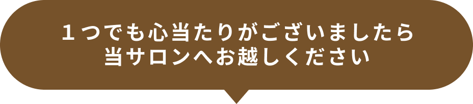 １つでも心当たりがございましたら当サロンへお越しください
